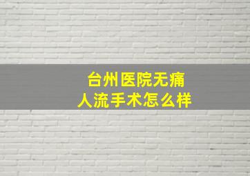 台州医院无痛人流手术怎么样