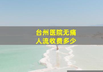 台州医院无痛人流收费多少