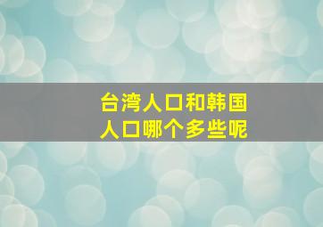 台湾人口和韩国人口哪个多些呢