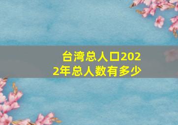 台湾总人口2022年总人数有多少