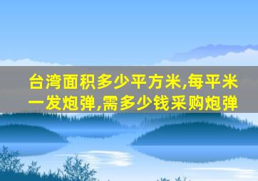 台湾面积多少平方米,每平米一发炮弹,需多少钱采购炮弹