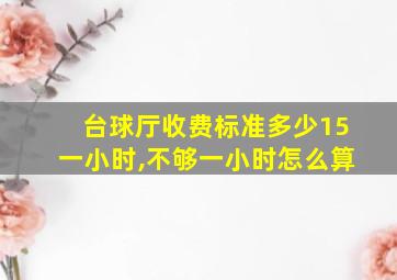 台球厅收费标准多少15一小时,不够一小时怎么算