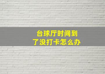 台球厅时间到了没打卡怎么办