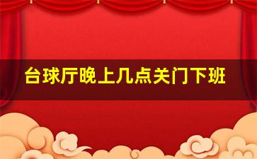 台球厅晚上几点关门下班