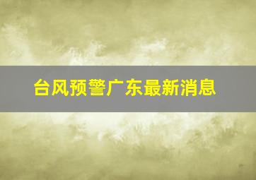 台风预警广东最新消息