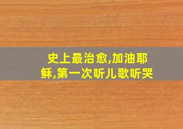 史上最治愈,加油耶稣,第一次听儿歌听哭