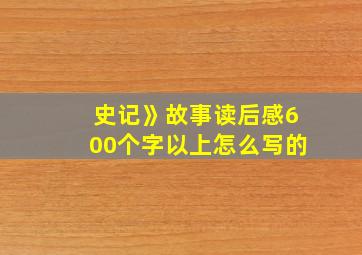 史记》故事读后感600个字以上怎么写的