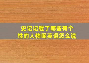 史记记载了哪些有个性的人物呢英语怎么说