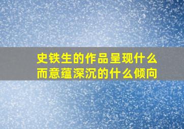 史铁生的作品呈现什么而意蕴深沉的什么倾向