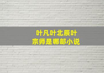 叶凡叶北辰叶宗师是哪部小说