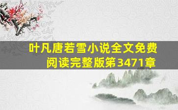 叶凡唐若雪小说全文免费阅读完整版笫3471章