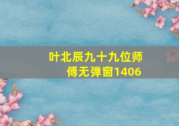 叶北辰九十九位师傅无弹窗1406