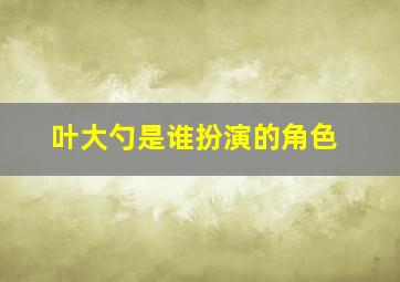 叶大勺是谁扮演的角色