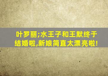 叶罗丽;水王子和王默终于结婚啦,新娘简直太漂亮啦!