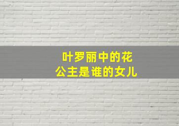 叶罗丽中的花公主是谁的女儿