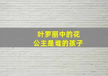 叶罗丽中的花公主是谁的孩子