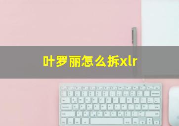 叶罗丽怎么拆xlr