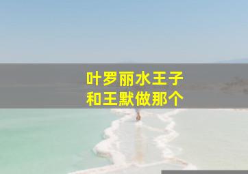 叶罗丽水王子和王默做那个