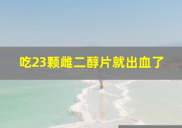 吃23颗雌二醇片就出血了