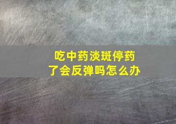 吃中药淡斑停药了会反弹吗怎么办