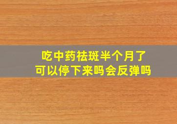 吃中药祛斑半个月了可以停下来吗会反弹吗