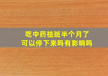 吃中药祛斑半个月了可以停下来吗有影响吗