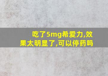 吃了5mg希爱力,效果太明显了,可以停药吗