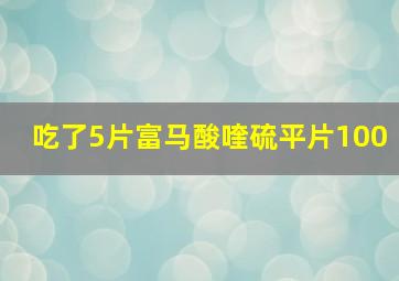 吃了5片富马酸喹硫平片100