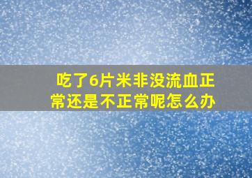 吃了6片米非没流血正常还是不正常呢怎么办