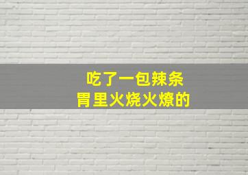 吃了一包辣条胃里火烧火燎的