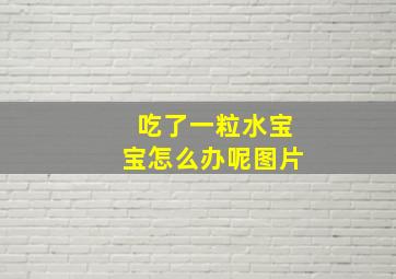 吃了一粒水宝宝怎么办呢图片