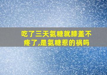 吃了三天氨糖就膝盖不疼了,是氨糖惹的祸吗