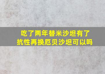 吃了两年替米沙坦有了抗性再换厄贝沙坦可以吗