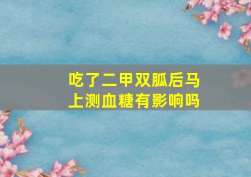 吃了二甲双胍后马上测血糖有影响吗