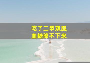 吃了二甲双胍血糖降不下来