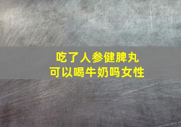 吃了人参健脾丸可以喝牛奶吗女性