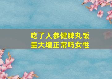 吃了人参健脾丸饭量大增正常吗女性