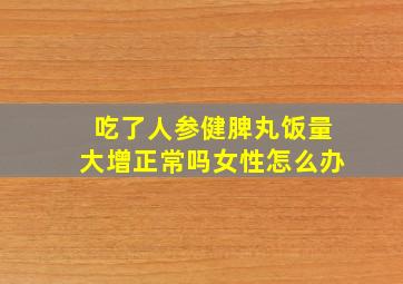 吃了人参健脾丸饭量大增正常吗女性怎么办