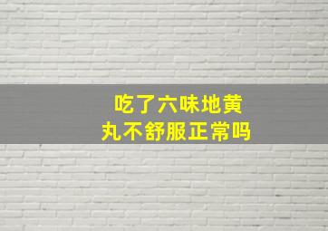 吃了六味地黄丸不舒服正常吗