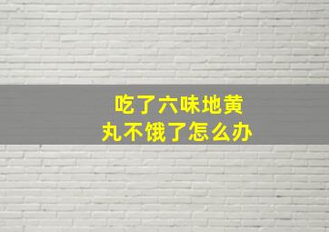 吃了六味地黄丸不饿了怎么办