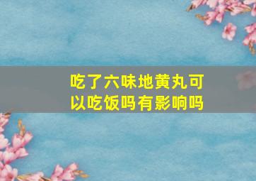 吃了六味地黄丸可以吃饭吗有影响吗