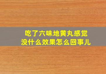 吃了六味地黄丸感觉没什么效果怎么回事儿