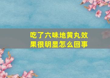 吃了六味地黄丸效果很明显怎么回事