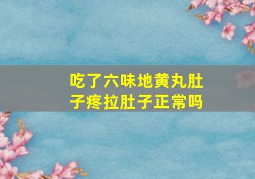 吃了六味地黄丸肚子疼拉肚子正常吗