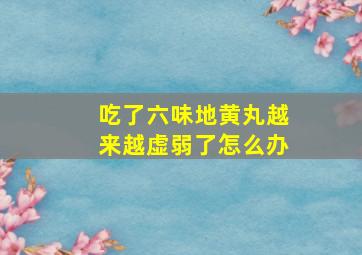 吃了六味地黄丸越来越虚弱了怎么办