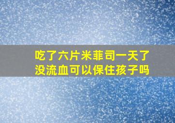 吃了六片米菲司一天了没流血可以保住孩子吗