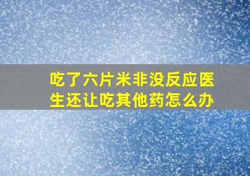 吃了六片米非没反应医生还让吃其他药怎么办