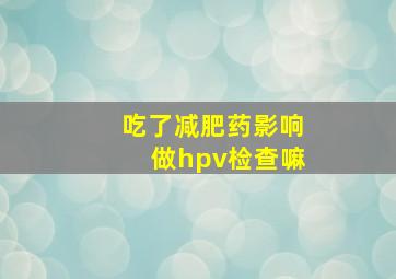 吃了减肥药影响做hpv检查嘛