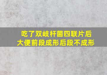 吃了双岐杆菌四联片后大便前段成形后段不成形