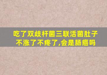 吃了双歧杆菌三联活菌肚子不涨了不疼了,会是肠癌吗